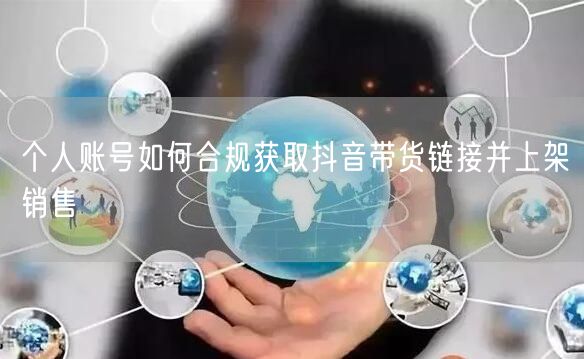 个人账号如何合规获取抖音带货链接并上架销售