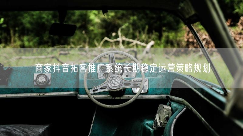 商家抖音拓客推广系统长期稳定运营策略规划