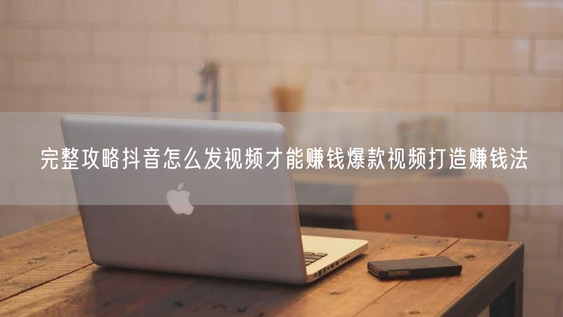 完整攻略抖音怎么发视频才能赚钱爆款视频打造赚钱法