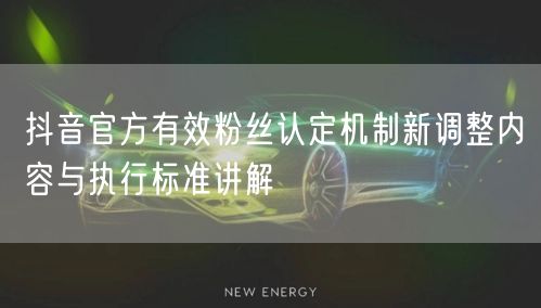 抖音官方有效粉丝认定机制新调整内容与执行标准讲解