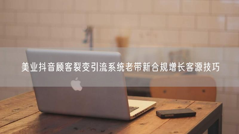 美业抖音顾客裂变引流系统老带新合规增长客源技巧