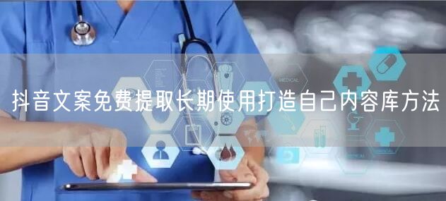 抖音文案免费提取长期使用打造自己内容库方法
