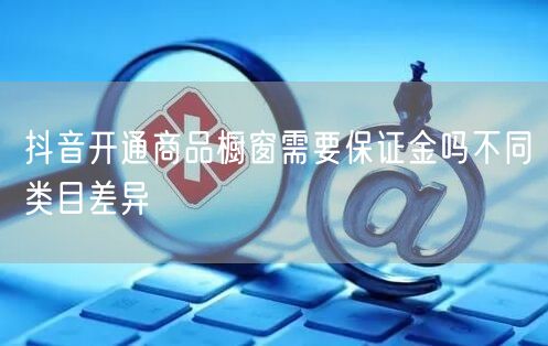 抖音开通商品橱窗需要保证金吗不同类目差异