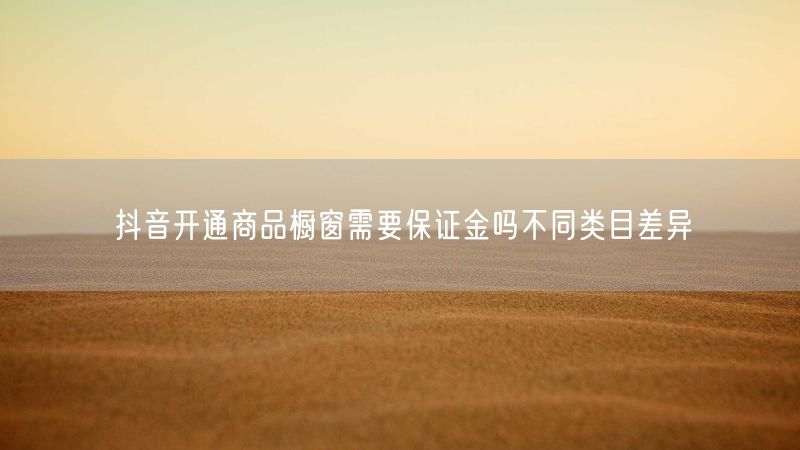 抖音开通商品橱窗需要保证金吗不同类目差异
