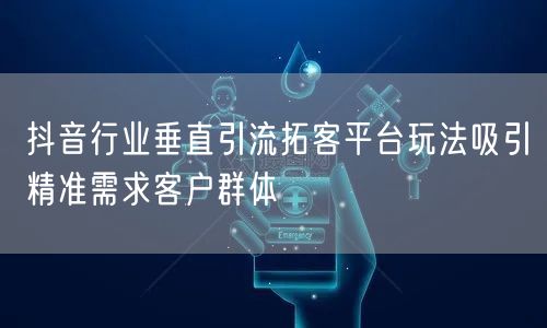 抖音行业垂直引流拓客平台玩法吸引精准需求客户群体