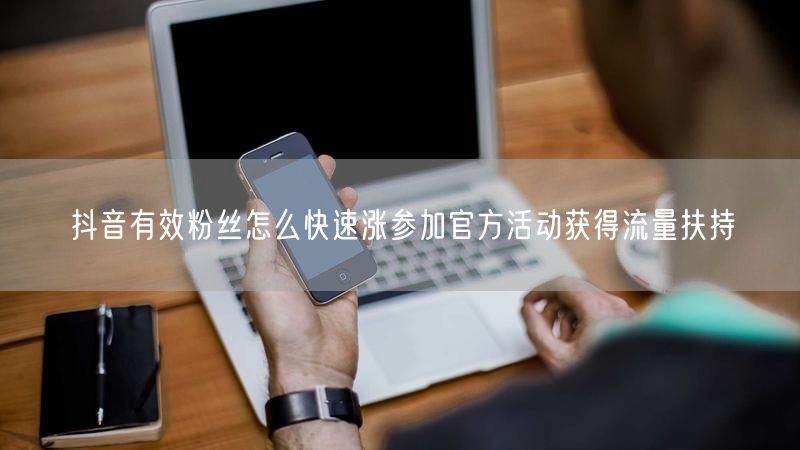 抖音有效粉丝怎么快速涨参加官方活动获得流量扶持