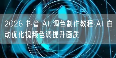 2026 抖音 AI 调色制作教程 AI 自动优化视频色调提升画质