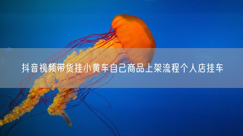 抖音视频带货挂小黄车自己商品上架流程个人店挂车
