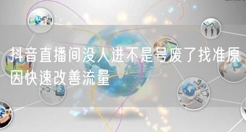 抖音直播间没人进不是号废了找准原因快速改善流量