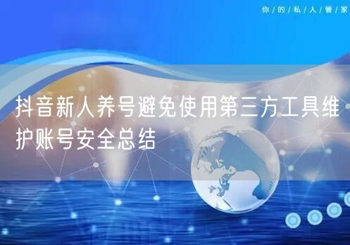 抖音新人养号避免使用第三方工具维护账号安全总结