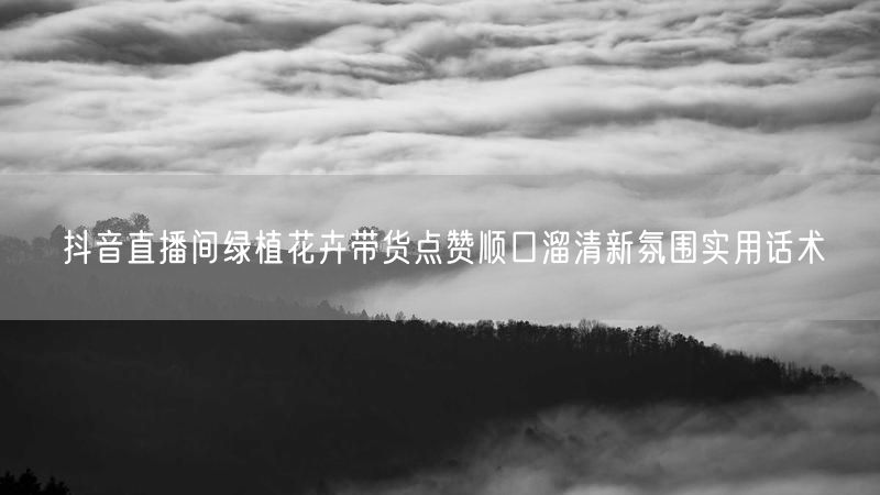 抖音直播间绿植花卉带货点赞顺口溜清新氛围实用话术