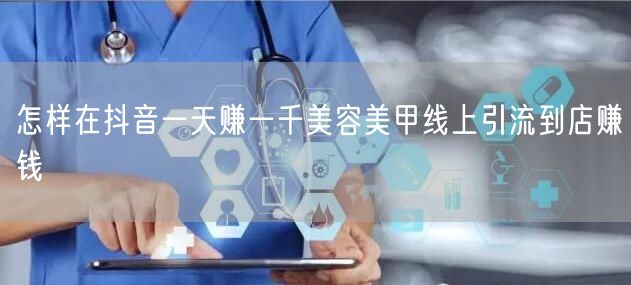 怎样在抖音一天赚一千美容美甲线上引流到店赚钱