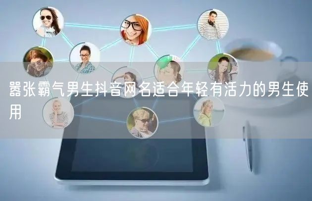嚣张霸气男生抖音网名适合年轻有活力的男生使用