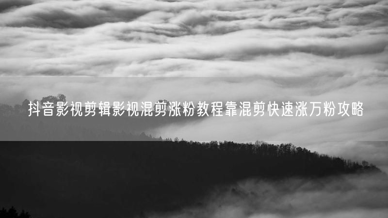 抖音影视剪辑影视混剪涨粉教程靠混剪快速涨万粉攻略