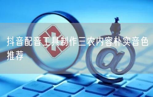 抖音配音工具制作三农内容朴实音色推荐