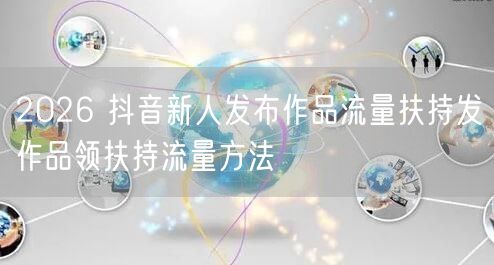 2026 抖音新人发布作品流量扶持发作品领扶持流量方法