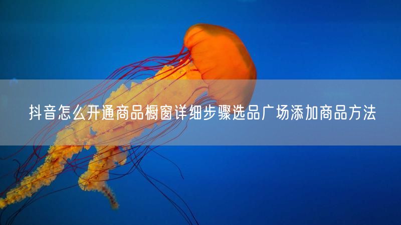 抖音怎么开通商品橱窗详细步骤选品广场添加商品方法