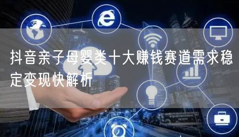 抖音亲子母婴类十大赚钱赛道需求稳定变现快解析