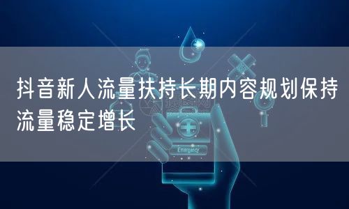 抖音新人流量扶持长期内容规划保持流量稳定增长