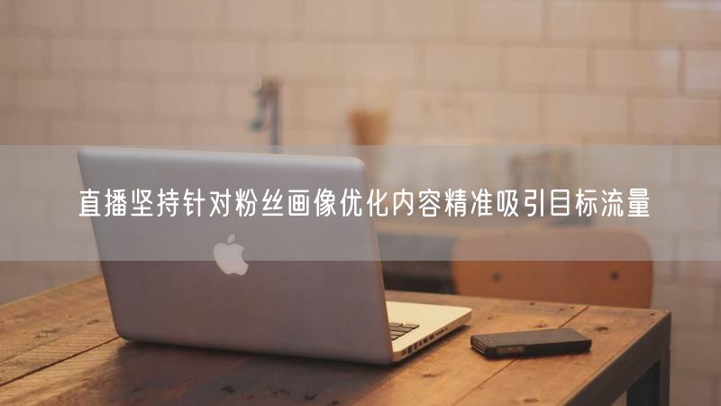 直播坚持针对粉丝画像优化内容精准吸引目标流量