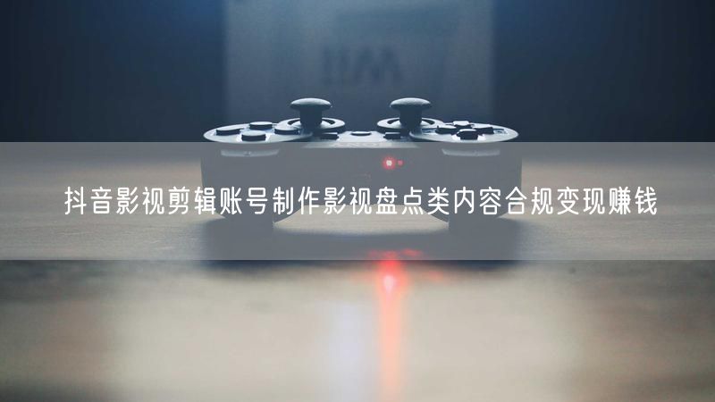 抖音影视剪辑账号制作影视盘点类内容合规变现赚钱