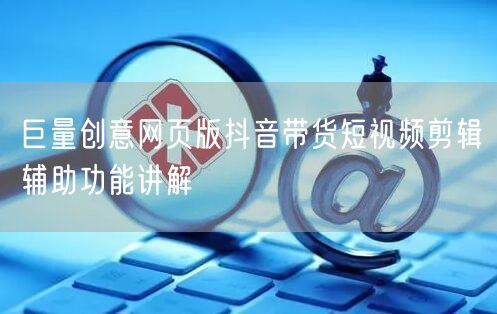 巨量创意网页版抖音带货短视频剪辑辅助功能讲解