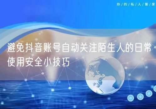 避免抖音账号自动关注陌生人的日常使用安全小技巧