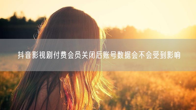 抖音影视剧付费会员关闭后账号数据会不会受到影响