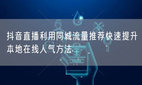 抖音直播利用同城流量推荐快速提升本地在线人气方法