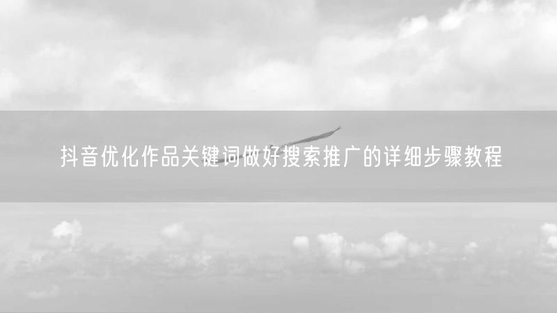 抖音优化作品关键词做好搜索推广的详细步骤教程