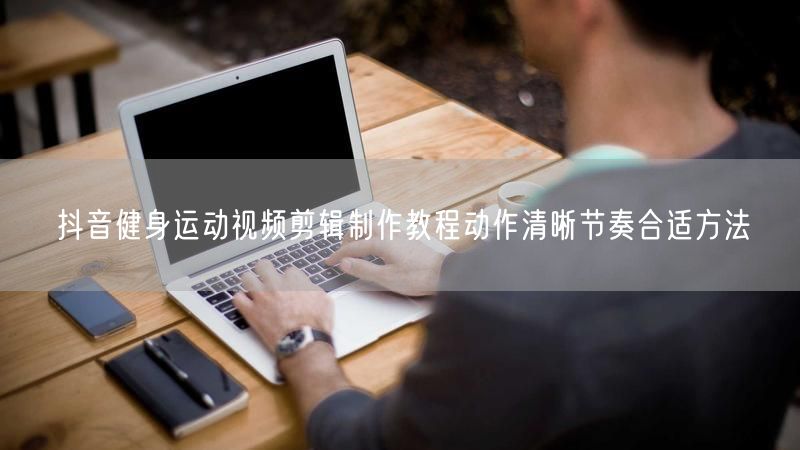 抖音健身运动视频剪辑制作教程动作清晰节奏合适方法