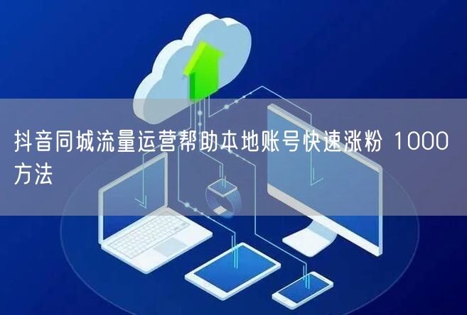 抖音同城流量运营帮助本地账号快速涨粉 1000 方法