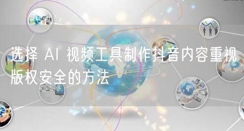 选择 AI 视频工具制作抖音内容重视版权安全的方法