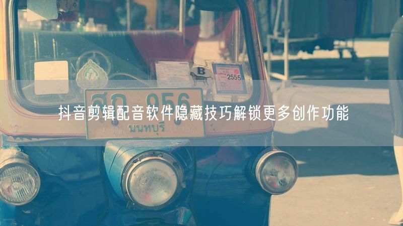 抖音剪辑配音软件隐藏技巧解锁更多创作功能