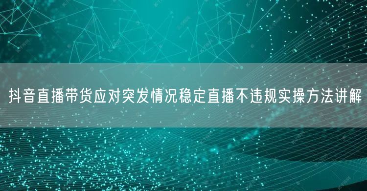 抖音直播带货应对突发情况稳定直播不违规实操方法讲解