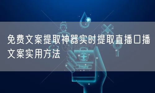 免费文案提取神器实时提取直播口播文案实用方法