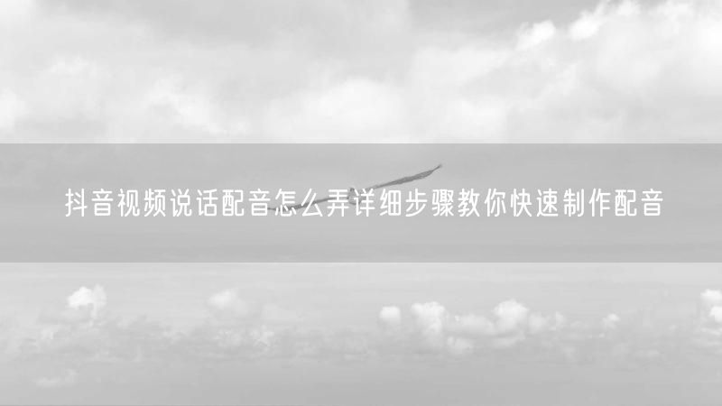 抖音视频说话配音怎么弄详细步骤教你快速制作配音