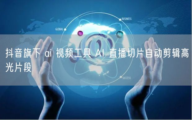 抖音旗下 ai 视频工具 AI 直播切片自动剪辑高光片段