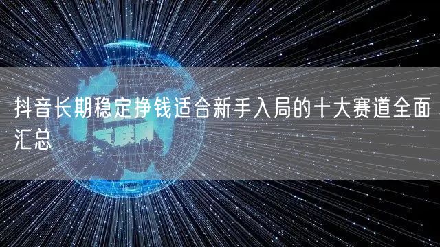 抖音长期稳定挣钱适合新手入局的十大赛道全面汇总