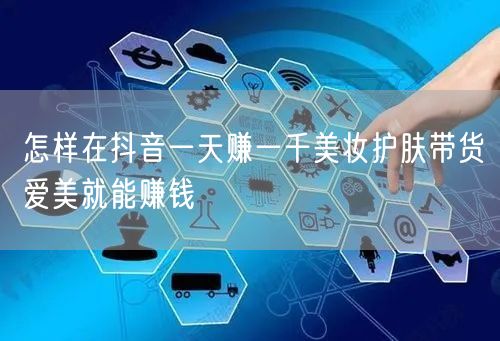 怎样在抖音一天赚一千美妆护肤带货爱美就能赚钱