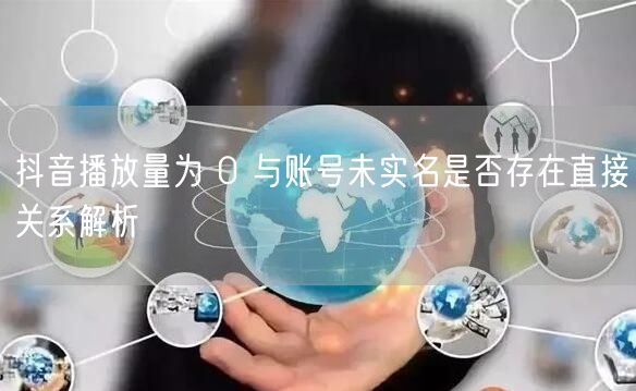 抖音播放量为 0 与账号未实名是否存在直接关系解析