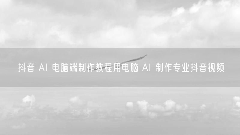 抖音 AI 电脑端制作教程用电脑 AI 制作专业抖音视频
