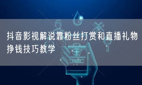 抖音影视解说靠粉丝打赏和直播礼物挣钱技巧教学