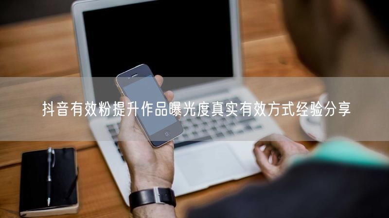 抖音有效粉提升作品曝光度真实有效方式经验分享