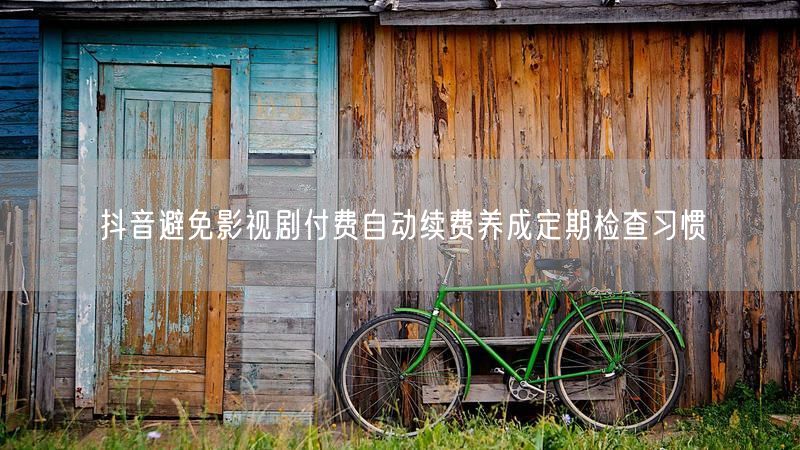 抖音避免影视剧付费自动续费养成定期检查习惯