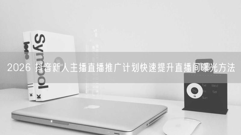 2026 抖音新人主播直播推广计划快速提升直播间曝光方法