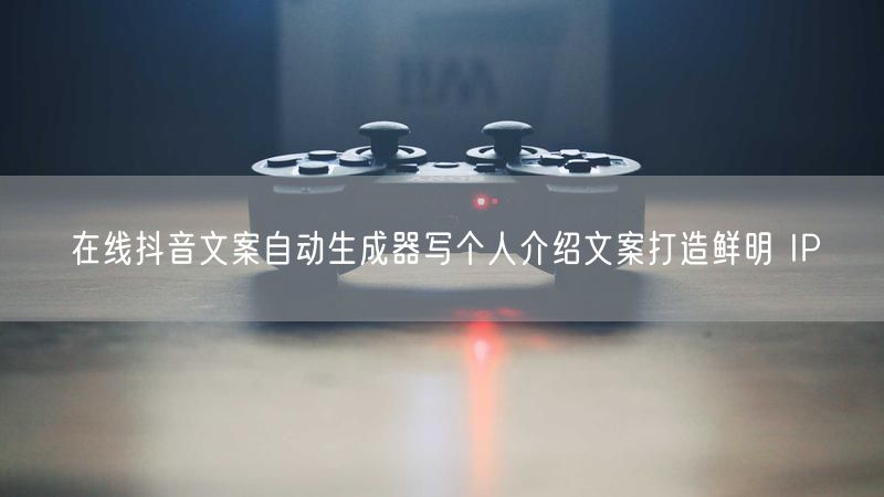 在线抖音文案自动生成器写个人介绍文案打造鲜明 IP