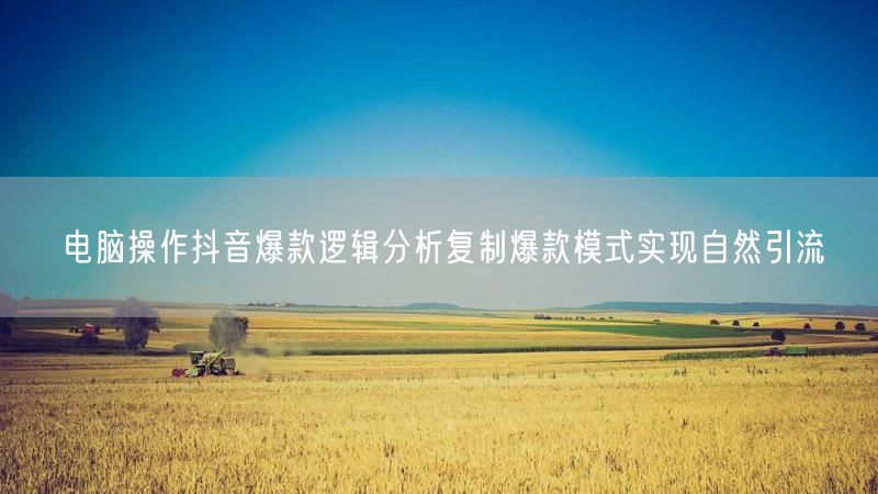 电脑操作抖音爆款逻辑分析复制爆款模式实现自然引流