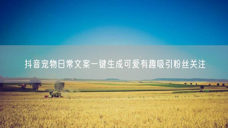 抖音宠物日常文案一键生成可爱有趣吸引粉丝关注