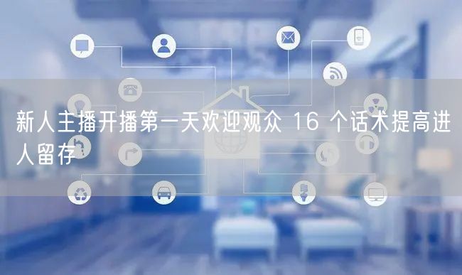 新人主播开播第一天欢迎观众 16 个话术提高进人留存